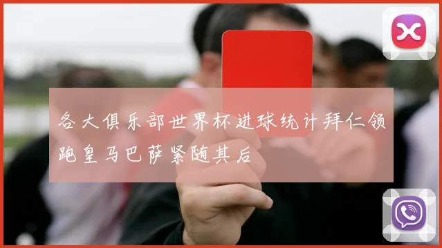 各大俱乐部世界杯进球统计拜仁领跑皇马巴萨紧随其后