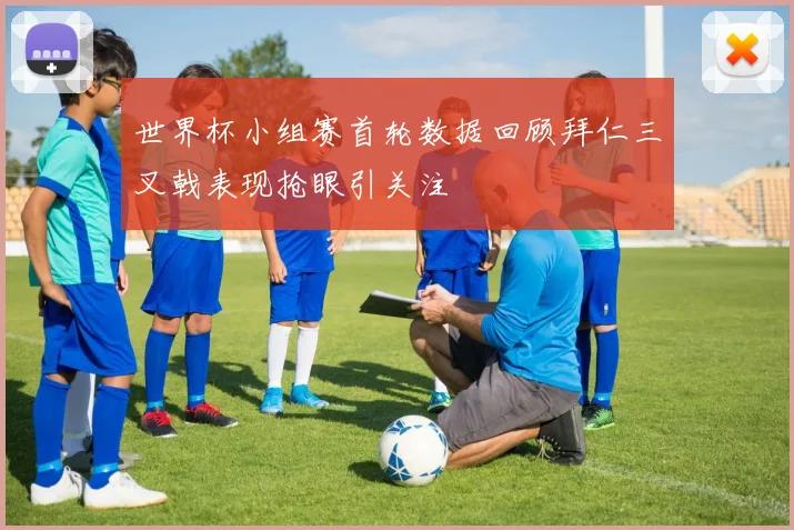 世界杯小组赛首轮数据回顾拜仁三叉戟表现抢眼引关注