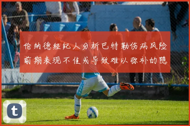 伦纳德经纪人分析巴特勒伤病风险前期表现不佳或导致难以弥补的隐患