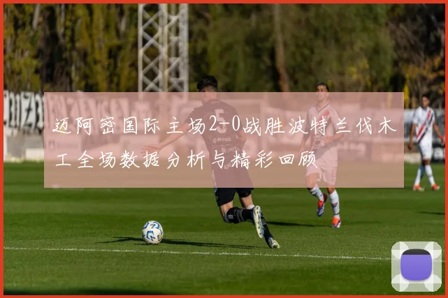 迈阿密国际主场2-0战胜波特兰伐木工全场数据分析与精彩回顾