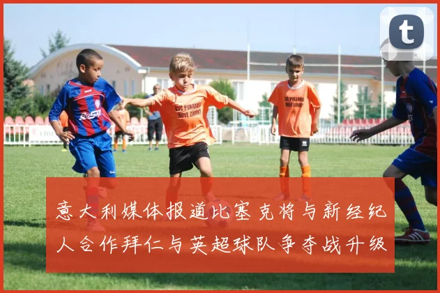 意大利媒体报道比塞克将与新经纪人合作拜仁与英超球队争夺战升级