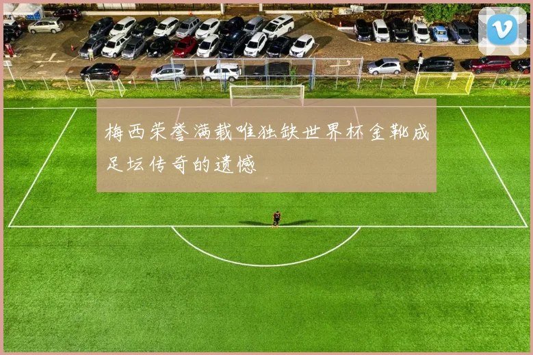 梅西荣誉满载唯独缺世界杯金靴成足坛传奇的遗憾