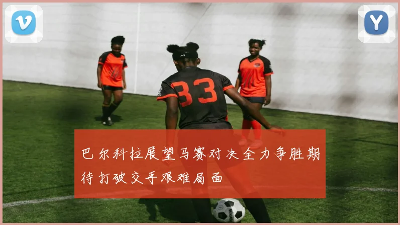巴尔科拉展望马赛对决全力争胜期待打破交手艰难局面