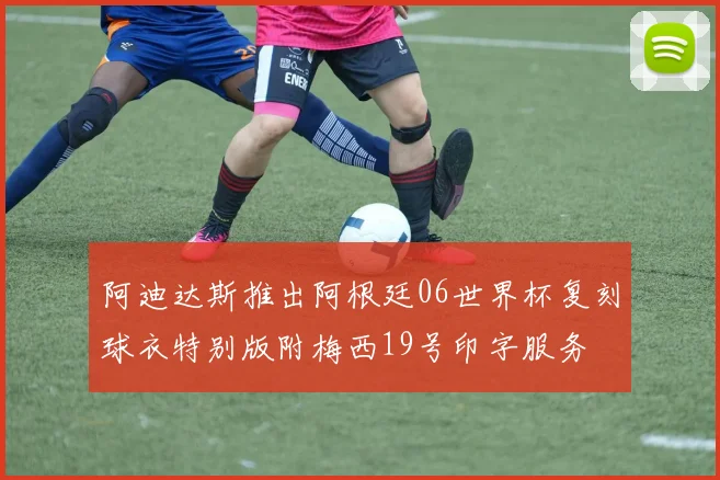 阿迪达斯推出阿根廷06世界杯复刻球衣特别版附梅西19号印字服务