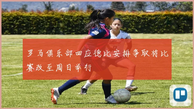 罗马俱乐部回应德比安排争取将比赛改至周日举行