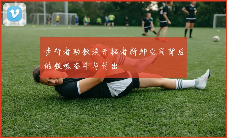 步行者助教谈开拓者新帅合同背后的教练奋斗与付出