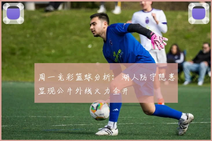 周一竞彩篮球分析：湖人防守隐患显现公牛外线火力全开