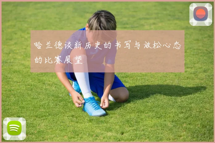 哈兰德谈新历史的书写与放松心态的比赛展望