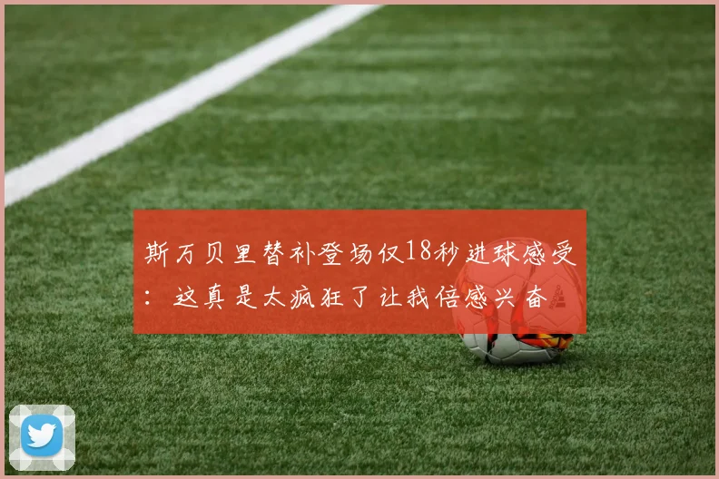 斯万贝里替补登场仅18秒进球感受：这真是太疯狂了让我倍感兴奋