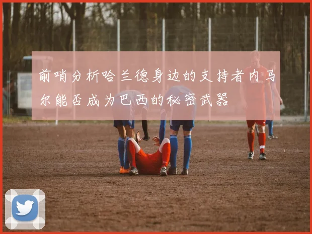 前哨分析哈兰德身边的支持者内马尔能否成为巴西的秘密武器
