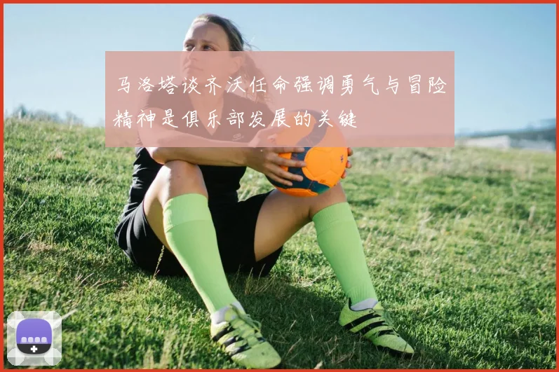 马洛塔谈齐沃任命强调勇气与冒险精神是俱乐部发展的关键
