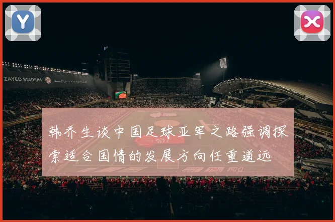 韩乔生谈中国足球亚军之路强调探索适合国情的发展方向任重道远