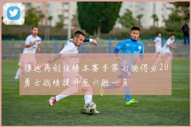 穆迪再创佳绩本赛季第七场得分20勇士战绩提升至六胜一负