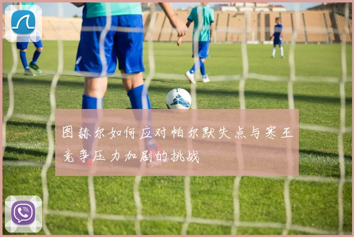 图赫尔如何应对帕尔默失点与寒王竞争压力加剧的挑战