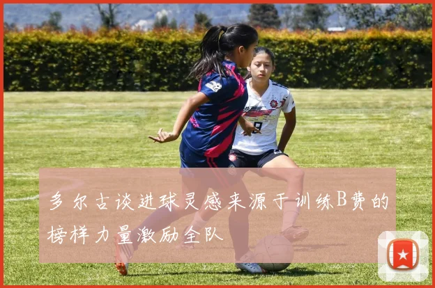 多尔古谈进球灵感来源于训练B费的榜样力量激励全队