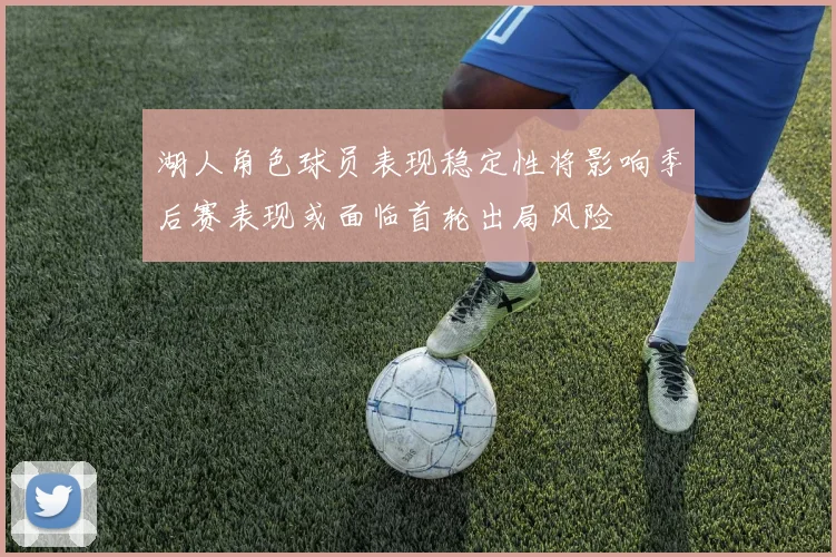 湖人角色球员表现稳定性将影响季后赛表现或面临首轮出局风险