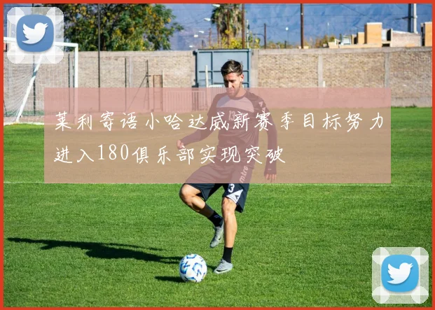 莱利寄语小哈达威新赛季目标努力进入180俱乐部实现突破