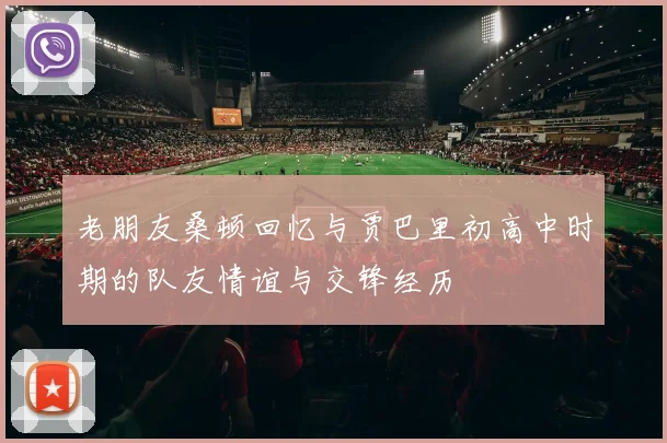 老朋友桑顿回忆与贾巴里初高中时期的队友情谊与交锋经历
