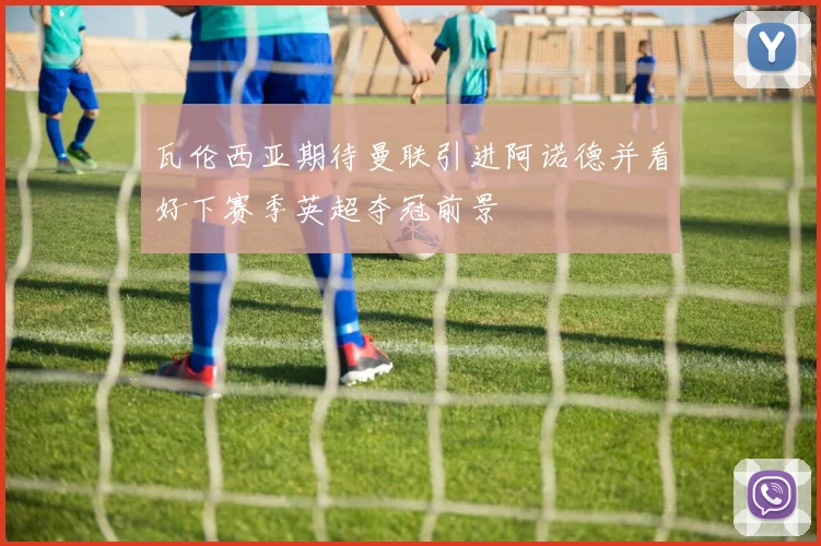 瓦伦西亚期待曼联引进阿诺德并看好下赛季英超夺冠前景
