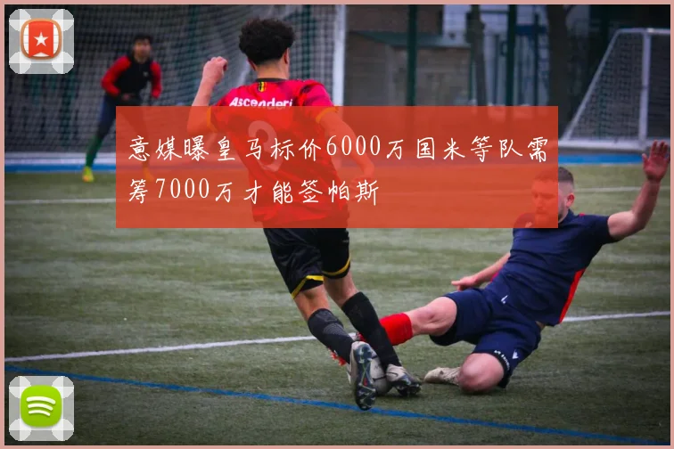 意媒曝皇马标价6000万国米等队需筹7000万才能签帕斯