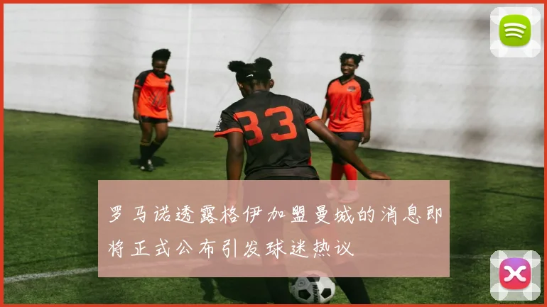 罗马诺透露格伊加盟曼城的消息即将正式公布引发球迷热议