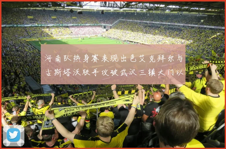 河南队热身赛表现出色艾克拜尔与古斯塔沃联手攻破武汉三镇大门以2-0获胜