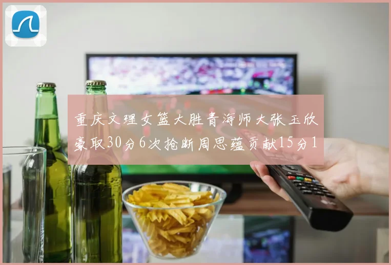 重庆文理女篮大胜青海师大张玉欣豪取30分6次抢断周思蕴贡献15分14篮板10助攻