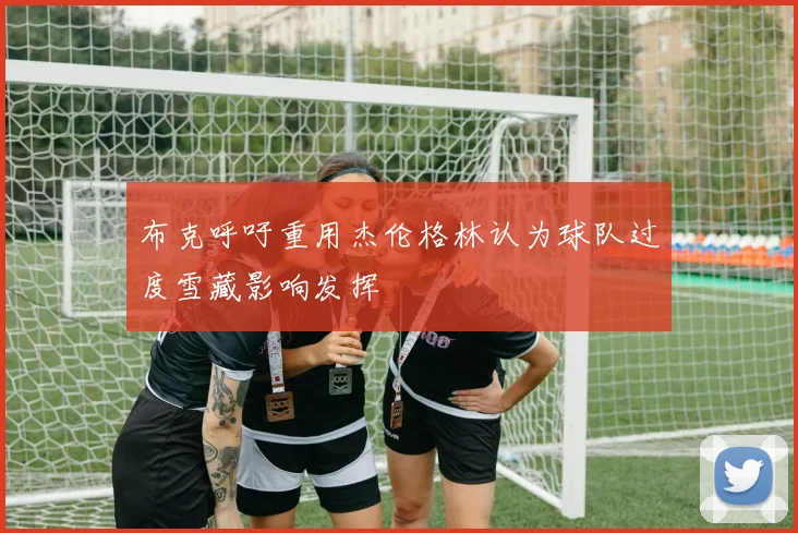 布克呼吁重用杰伦格林认为球队过度雪藏影响发挥
