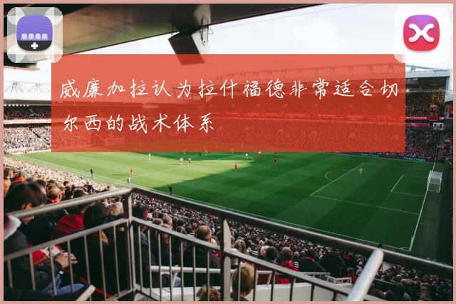 威廉加拉认为拉什福德非常适合切尔西的战术体系