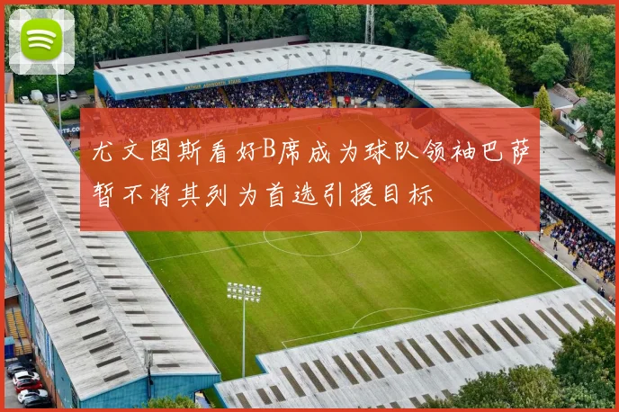 尤文图斯看好B席成为球队领袖巴萨暂不将其列为首选引援目标