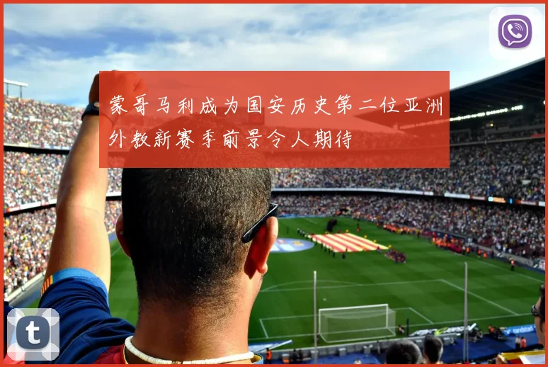 蒙哥马利成为国安历史第二位亚洲外教新赛季前景令人期待