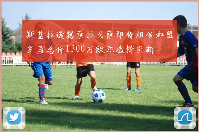 斯基拉透露萨拉戈萨即将租借加盟罗马总价1300万欧元选择买断