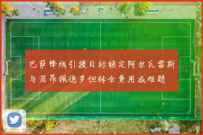 巴萨锋线引援目标锁定阿尔瓦雷斯与若昂佩德罗但转会费用成难题