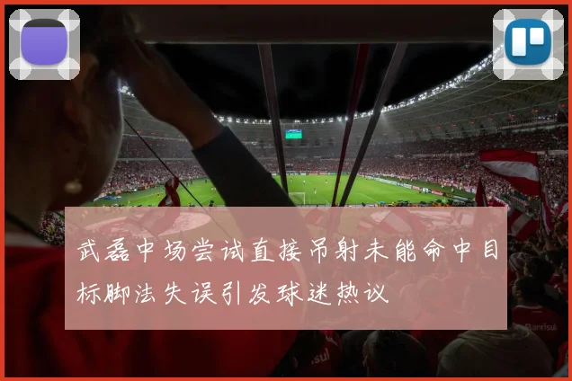 武磊中场尝试直接吊射未能命中目标脚法失误引发球迷热议